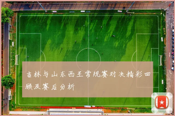 吉林与山东西王常规赛对决精彩回顾及赛后分析